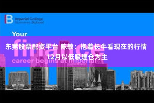 东莞股票配资平台 陈敏：抱着长牛看现在的行情 12月以低吸建仓为主