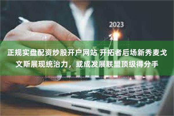 正规实盘配资炒股开户网站 开拓者后场新秀麦戈文斯展现统治力，或成发展联盟顶级得分手