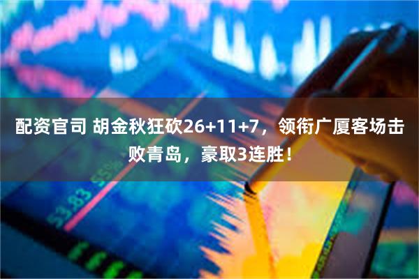 配资官司 胡金秋狂砍26+11+7，领衔广厦客场击败青岛，豪取3连胜！