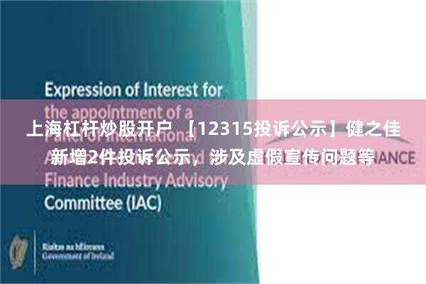 上海杠杆炒股开户 【12315投诉公示】健之佳新增2件投诉公示，涉及虚假宣传问题等