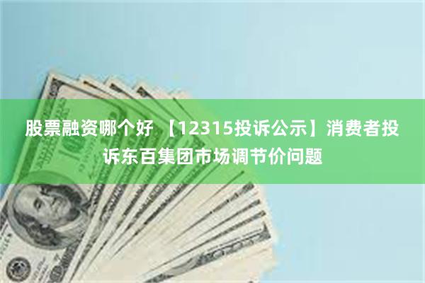 股票融资哪个好 【12315投诉公示】消费者投诉东百集团市场调节价问题