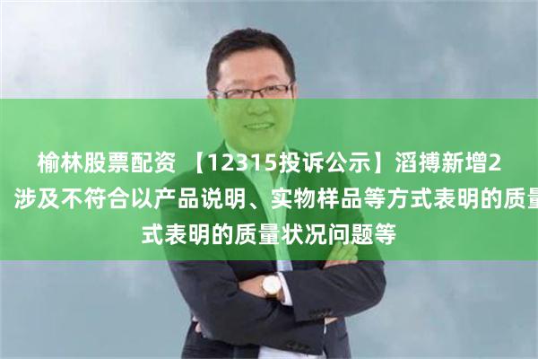 榆林股票配资 【12315投诉公示】滔搏新增2件投诉公示，涉及不符合以产品说明、实物样品等方式表明的质量状况问题等