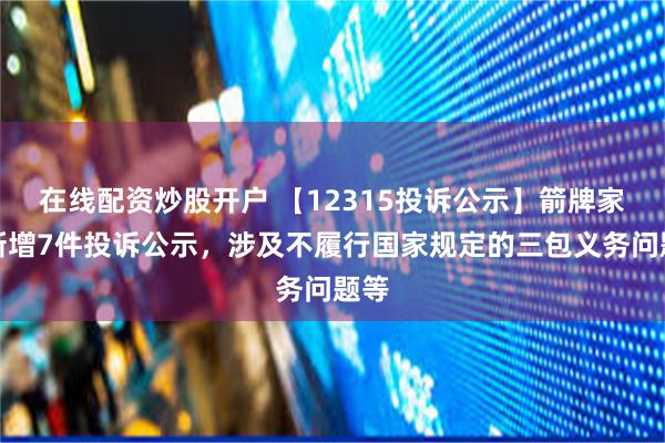 在线配资炒股开户 【12315投诉公示】箭牌家居新增7件投诉公示，涉及不履行国家规定的三包义务问题等