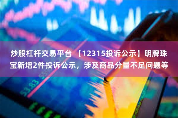 炒股杠杆交易平台 【12315投诉公示】明牌珠宝新增2件投诉公示，涉及商品分量不足问题等