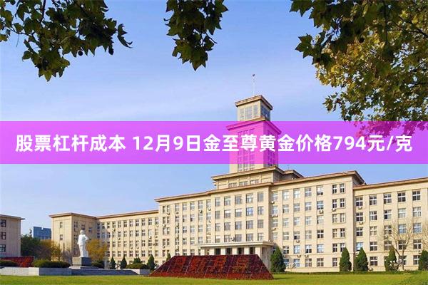 股票杠杆成本 12月9日金至尊黄金价格794元/克