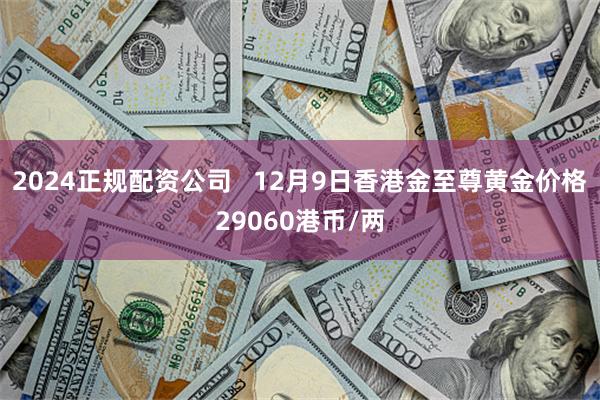 2024正规配资公司   12月9日香港金至尊黄金价格29060港币/两