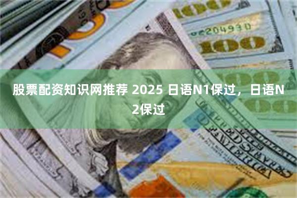 股票配资知识网推荐 2025 日语N1保过，日语N2保过