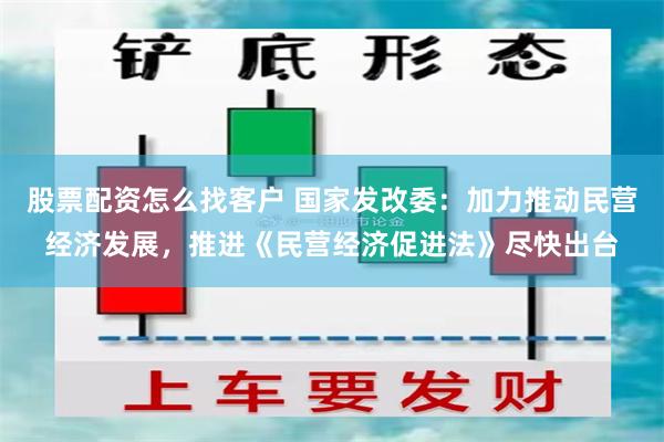 股票配资怎么找客户 国家发改委：加力推动民营经济发展，推进《民营经济促进法》尽快出台