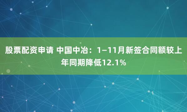 股票配资申请 中国中冶：1—11月新签合同额较上年同期降低12.1%