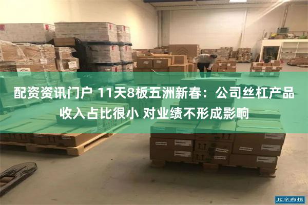 配资资讯门户 11天8板五洲新春：公司丝杠产品收入占比很小 对业绩不形成影响