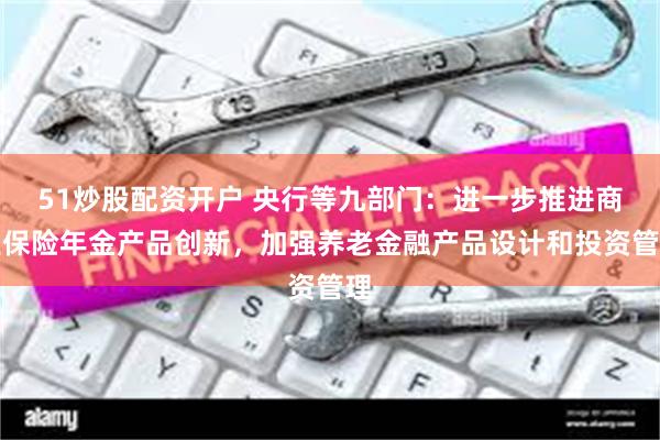 51炒股配资开户 央行等九部门：进一步推进商业保险年金产品创新，加强养老金融产品设计和投资管理