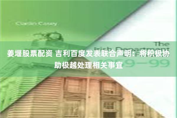 姜堰股票配资 吉利百度发表联合声明：将积极协助极越处理相关事宜