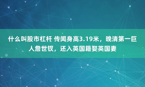 什么叫股市杠杆 传闻身高3.19米，晚清第一巨人詹世钗，还入英国籍娶英国妻