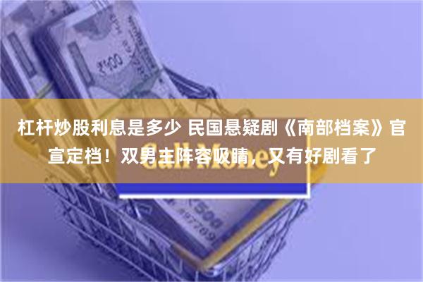 杠杆炒股利息是多少 民国悬疑剧《南部档案》官宣定档！双男主阵容吸睛，又有好剧看了