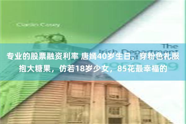 专业的股票融资利率 唐嫣40岁生日，穿粉色礼服抱大糖果，仿若18岁少女，85花最幸福的