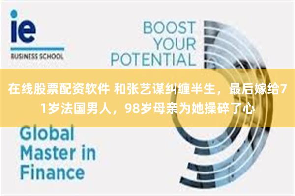 在线股票配资软件 和张艺谋纠缠半生，最后嫁给71岁法国男人，98岁母亲为她操碎了心