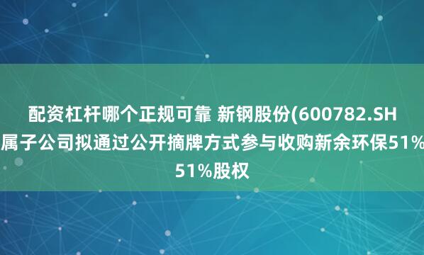 配资杠杆哪个正规可靠 新钢股份(600782.SH): 下属子公司拟通过公开摘牌方式参与收购新余环保51%股权