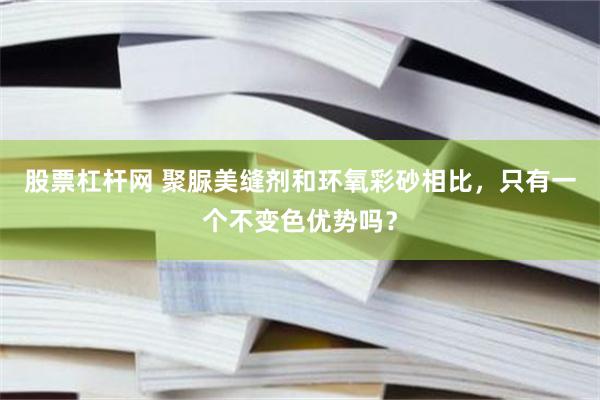 股票杠杆网 聚脲美缝剂和环氧彩砂相比，只有一个不变色优势吗？