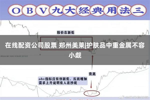 在线配资公司股票 郑州美莱|护肤品中重金属不容小觑