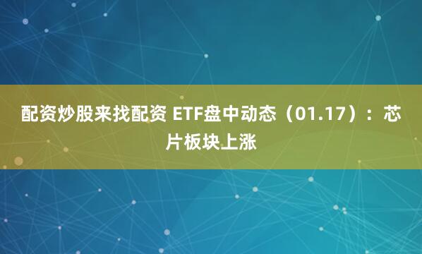 配资炒股来找配资 ETF盘中动态（01.17）：芯片板块上涨