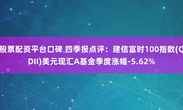 股票配资平台口碑 四季报点评：建信富时100指数(QDII)美元现汇A基金季度涨幅-5.62%