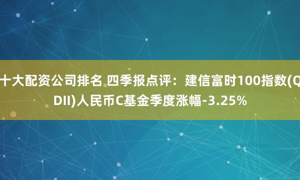 十大配资公司排名 四季报点评：建信富时100指数(QDII)人民币C基金季度涨幅-3.25%