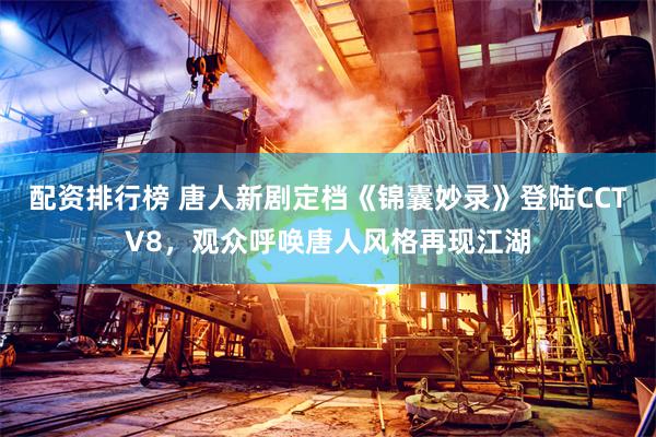 配资排行榜 唐人新剧定档《锦囊妙录》登陆CCTV8，观众呼唤唐人风格再现江湖