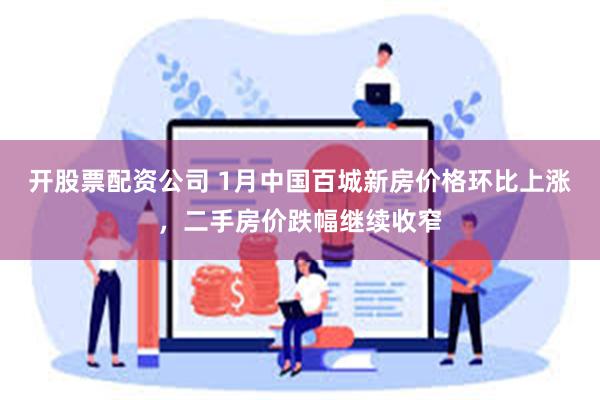 开股票配资公司 1月中国百城新房价格环比上涨，二手房价跌幅继续收窄