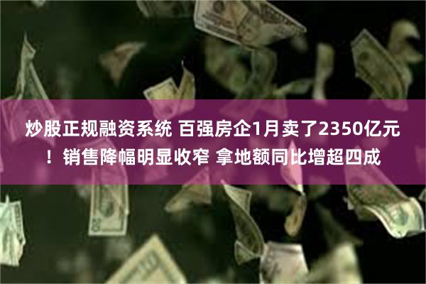 炒股正规融资系统 百强房企1月卖了2350亿元！销售降幅明显收窄 拿地额同比增超四成