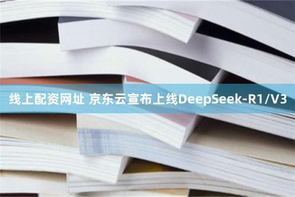 线上配资网址 京东云宣布上线DeepSeek-R1/V3