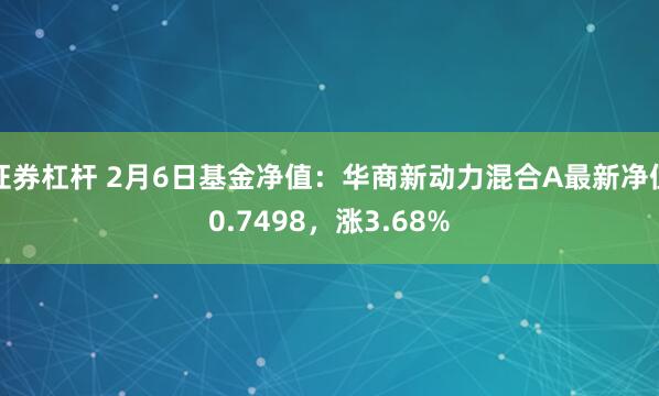 证券杠杆 2月6日基金净值：华商新动力混合A最新净值0.7498，涨3.68%