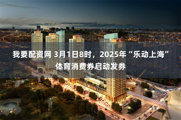 我要配资网 3月1日8时，2025年“乐动上海”体育消费券启动发券