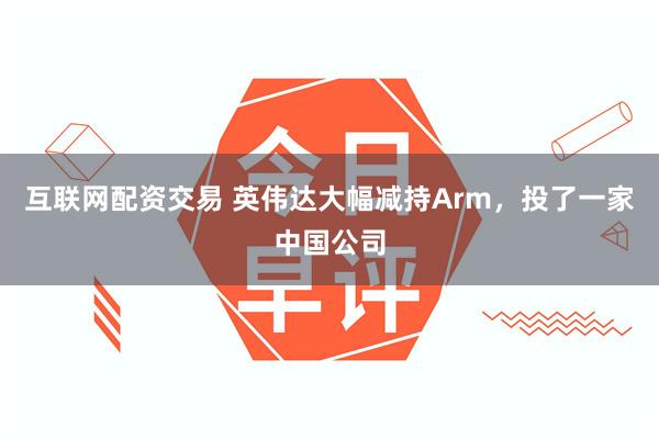 互联网配资交易 英伟达大幅减持Arm，投了一家中国公司