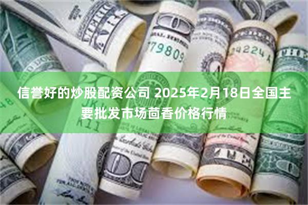 信誉好的炒股配资公司 2025年2月18日全国主要批发市场茴香价格行情