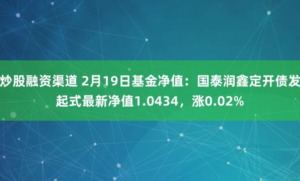 炒股融资渠道 2月19日基金净值：国泰润鑫定开债发起式最新净值1.0434，涨0.02%