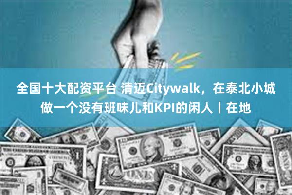 全国十大配资平台 清迈Citywalk，在泰北小城做一个没有班味儿和KPI的闲人丨在地