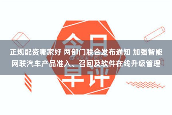 正规配资哪家好 两部门联合发布通知 加强智能网联汽车产品准入、召回及软件在线升级管理