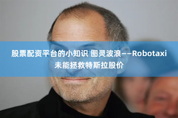 股票配资平台的小知识 图灵波浪——Robotaxi未能拯救特斯拉股价