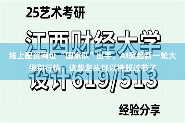 线上配资网址 “国家队”出手，AI掀起新一轮大级别行情，这些龙头可以持股过节了