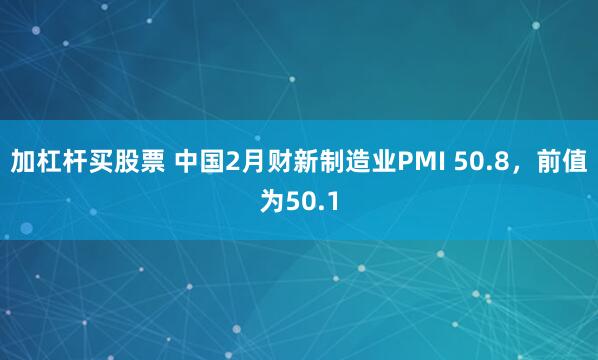 加杠杆买股票 中国2月财新制造业PMI 50.8，前值为50.1