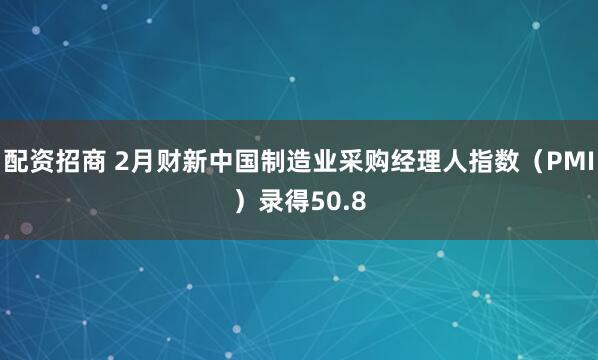 配资招商 2月财新中国制造业采购经理人指数（PMI）录得50.8