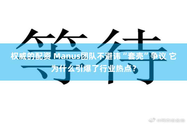 权威的配资 Manus团队不避讳“套壳”争议 它为什么引爆了行业热点？