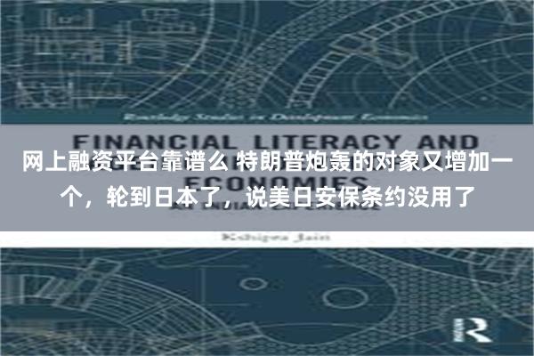 网上融资平台靠谱么 特朗普炮轰的对象又增加一个，轮到日本了，说美日安保条约没用了