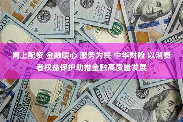 网上配资 金融暖心 服务为民 中华财险 以消费者权益保护助推金融高质量发展