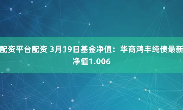 配资平台配资 3月19日基金净值：华商鸿丰纯债最新净值1.006