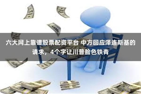 六大网上靠谱股票配资平台 中方回应泽连斯基的请求，4个字让川普脸色铁青