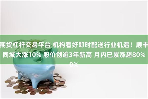 期货杠杆交易平台 机构看好即时配送行业机遇！顺丰同城大涨10% 股价创逾3年新高 月内已累涨超80%