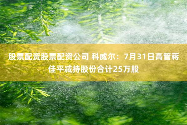 股票配资股票配资公司 科威尔：7月31日高管蒋佳平减持股份合计25万股