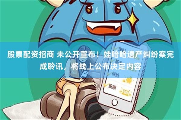 股票配资招商 未公开宣布！娃哈哈遗产纠纷案完成聆讯，将线上公布决定内容