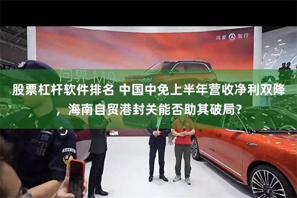 股票杠杆软件排名 中国中免上半年营收净利双降，海南自贸港封关能否助其破局？